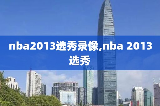 nba2013选秀录像,nba 2013选秀