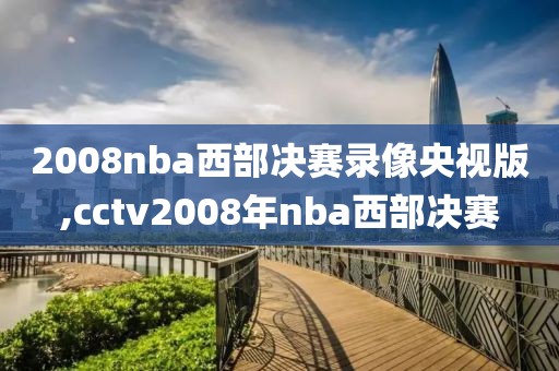2008nba西部决赛录像央视版,cctv2008年nba西部决赛
