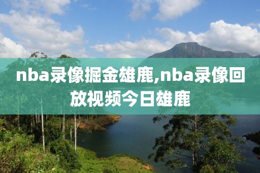 nba录像掘金雄鹿,nba录像回放视频今日雄鹿