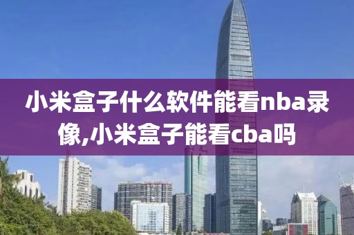 小米盒子什么软件能看nba录像,小米盒子能看cba吗