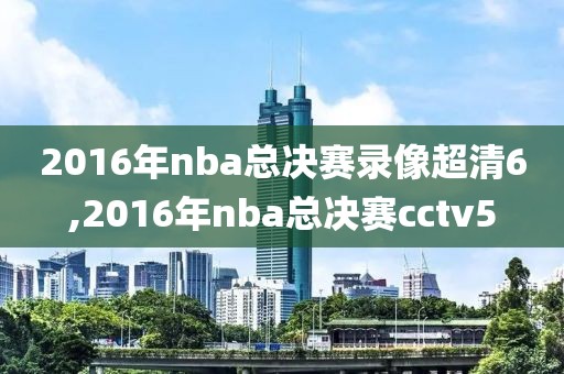 2016年nba总决赛录像超清6,2016年nba总决赛cctv5