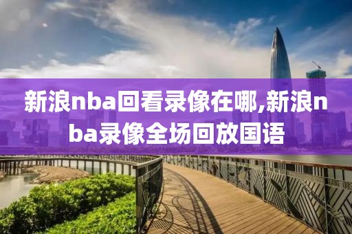 新浪nba回看录像在哪,新浪nba录像全场回放国语