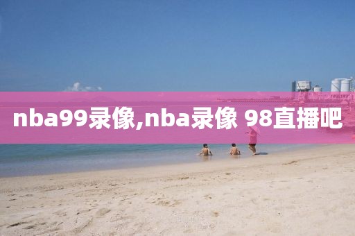 nba99录像,nba录像 98直播吧