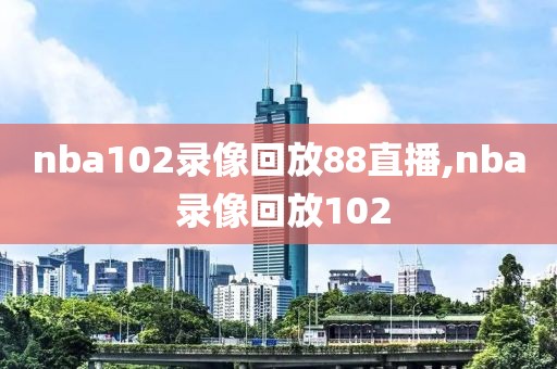 nba102录像回放88直播,nba 录像回放102