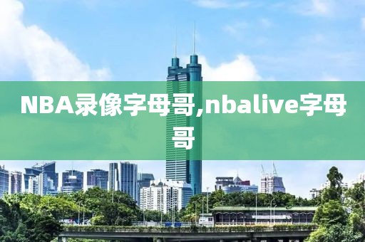 NBA录像字母哥,nbalive字母哥