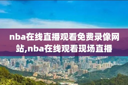 nba在线直播观看免费录像网站,nba在线观看现场直播