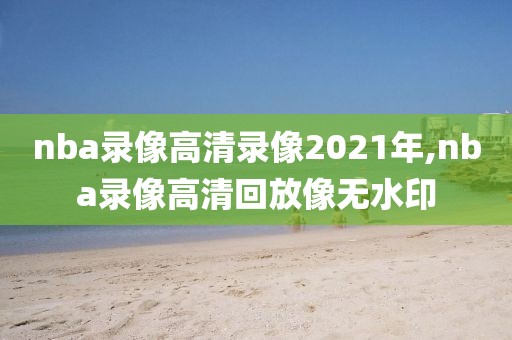 nba录像高清录像2021年,nba录像高清回放像无水印