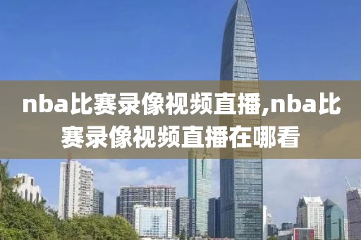 nba比赛录像视频直播,nba比赛录像视频直播在哪看