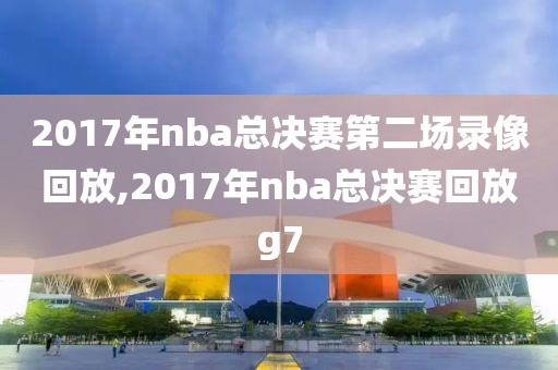 2017年nba总决赛第二场录像回放,2017年nba总决赛回放g7