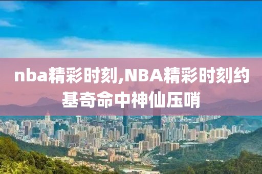 nba精彩时刻,NBA精彩时刻约基奇命中神仙压哨