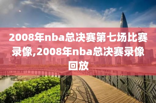 2008年nba总决赛第七场比赛录像,2008年nba总决赛录像回放