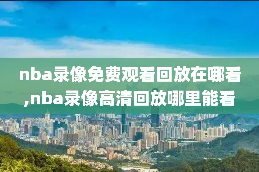 nba录像免费观看回放在哪看,nba录像高清回放哪里能看