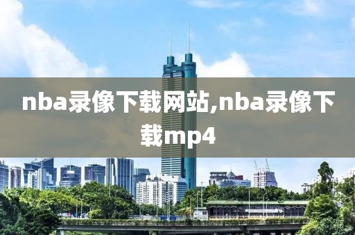nba录像下载网站,nba录像下载mp4