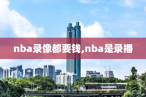 nba录像都要钱,nba是录播