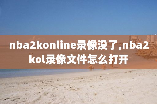 nba2konline录像没了,nba2kol录像文件怎么打开