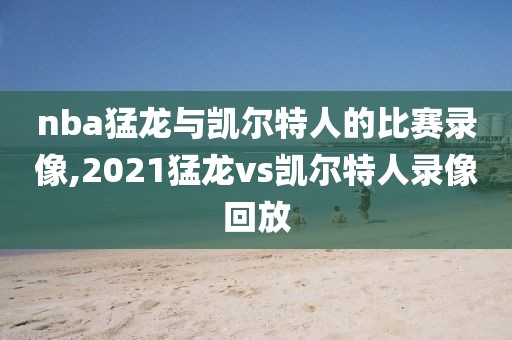 nba猛龙与凯尔特人的比赛录像,2021猛龙vs凯尔特人录像回放