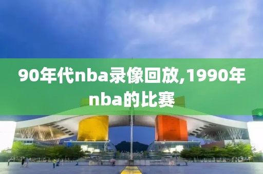 90年代nba录像回放,1990年nba的比赛
