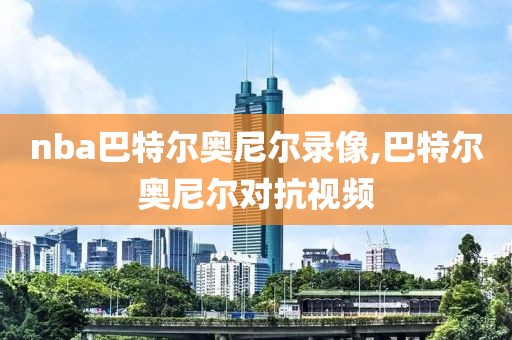 nba巴特尔奥尼尔录像,巴特尔奥尼尔对抗视频