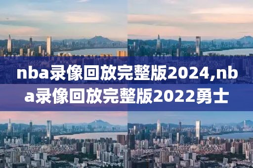 nba录像回放完整版2024,nba录像回放完整版2022勇士