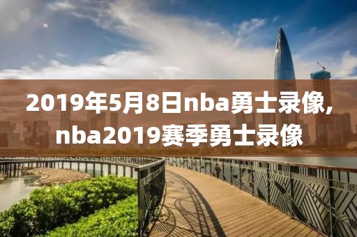 2019年5月8日nba勇士录像,nba2019赛季勇士录像