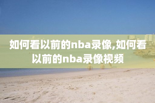 如何看以前的nba录像,如何看以前的nba录像视频