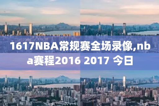 1617NBA常规赛全场录像,nba赛程2016 2017 今日