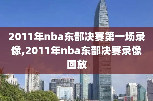 2011年nba东部决赛第一场录像,2011年nba东部决赛录像回放