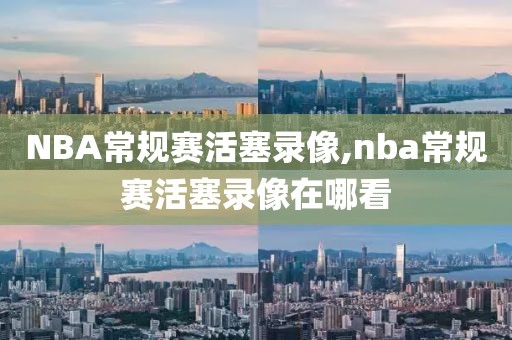 NBA常规赛活塞录像,nba常规赛活塞录像在哪看