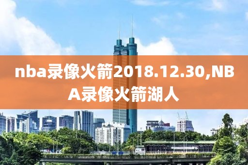 nba录像火箭2018.12.30,NBA录像火箭湖人