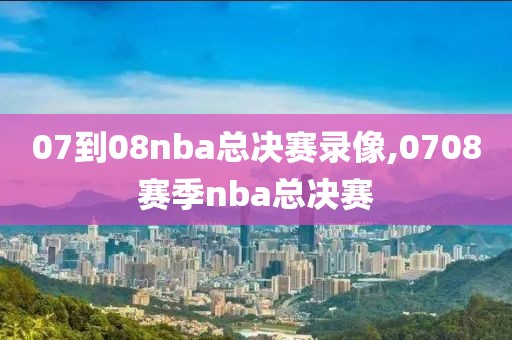 07到08nba总决赛录像,0708赛季nba总决赛