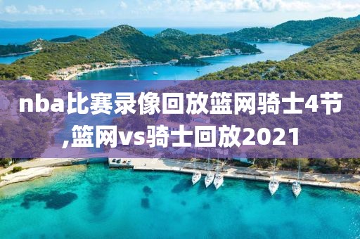 nba比赛录像回放篮网骑士4节,篮网vs骑士回放2021