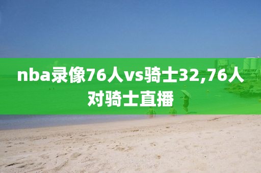 nba录像76人vs骑士32,76人对骑士直播