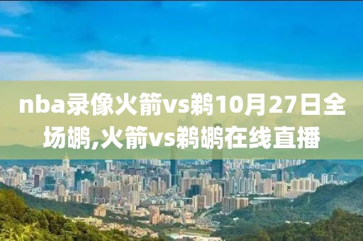 nba录像火箭vs鹈10月27日全场鹕,火箭vs鹈鹕在线直播
