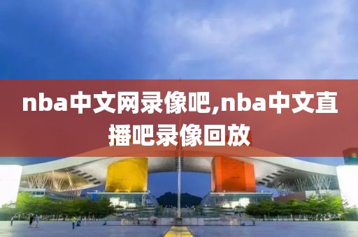nba中文网录像吧,nba中文直播吧录像回放