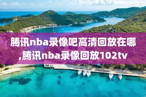 腾讯nba录像吧高清回放在哪,腾讯nba录像回放102tv