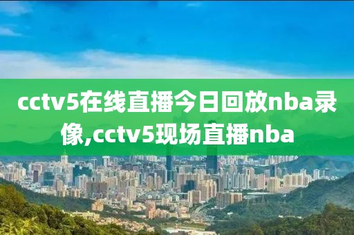 cctv5在线直播今日回放nba录像,cctv5现场直播nba