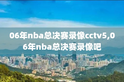 06年nba总决赛录像cctv5,06年nba总决赛录像吧