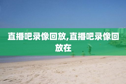 直播吧录像回放,直播吧录像回放在