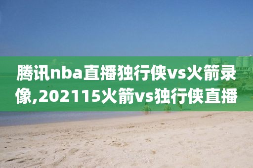 腾讯nba直播独行侠vs火箭录像,202115火箭vs独行侠直播