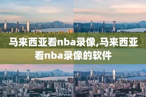 马来西亚看nba录像,马来西亚看nba录像的软件