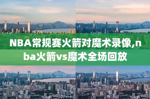 NBA常规赛火箭对魔术录像,nba火箭vs魔术全场回放