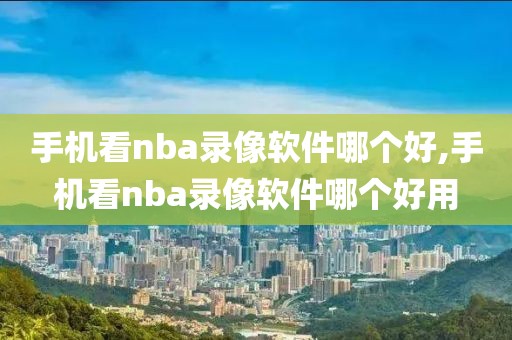 手机看nba录像软件哪个好,手机看nba录像软件哪个好用