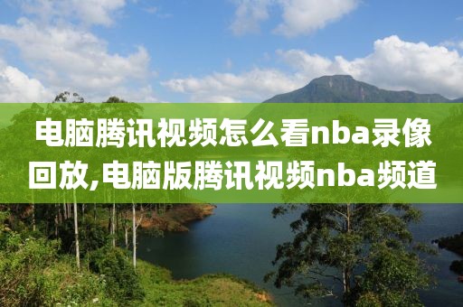 电脑腾讯视频怎么看nba录像回放,电脑版腾讯视频nba频道