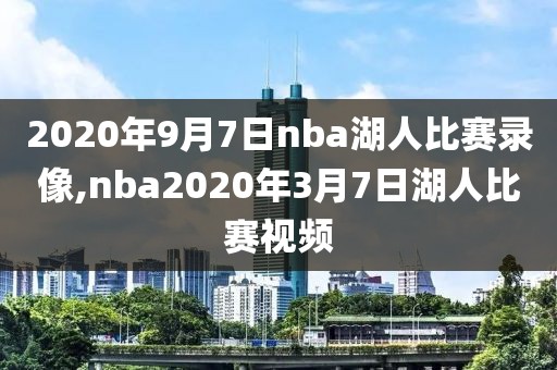 2020年9月7日nba湖人比赛录像,nba2020年3月7日湖人比赛视频