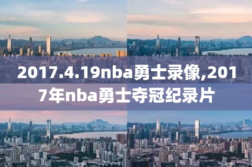 2017.4.19nba勇士录像,2017年nba勇士夺冠纪录片