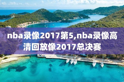 nba录像2017第5,nba录像高清回放像2017总决赛
