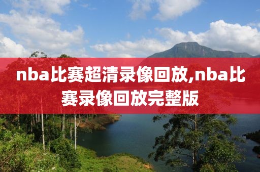 nba比赛超清录像回放,nba比赛录像回放完整版