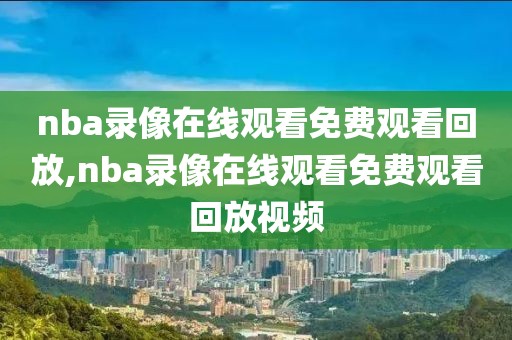 nba录像在线观看免费观看回放,nba录像在线观看免费观看回放视频