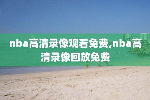 nba高清录像观看免费,nba高清录像回放免费
