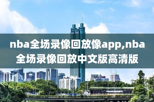 nba全场录像回放像app,nba全场录像回放中文版高清版